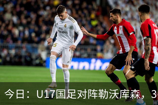 今日：U17国足对阵勒沃库森，3-2绝杀阿森纳后再迎德甲劲旅，能否三连胜？